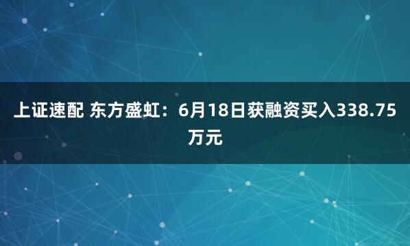 上证速配 东方盛虹：6月18日获融资买入338.75万元