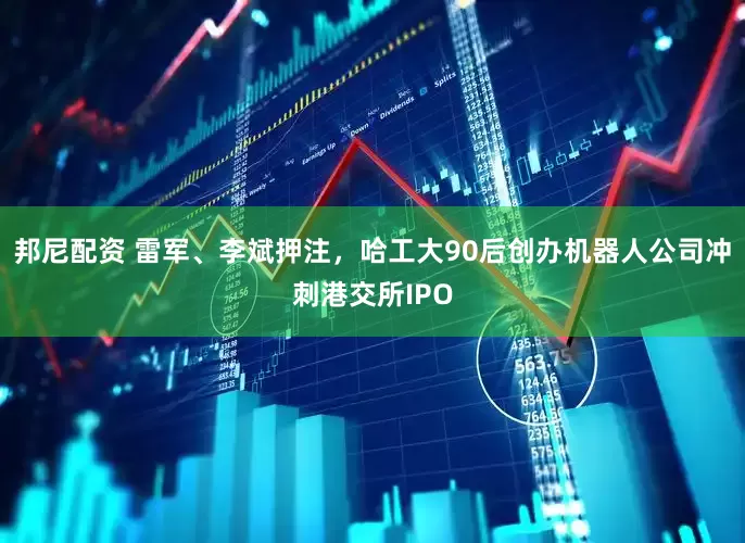 邦尼配资 雷军、李斌押注，哈工大90后创办机器人公司冲刺港交所IPO