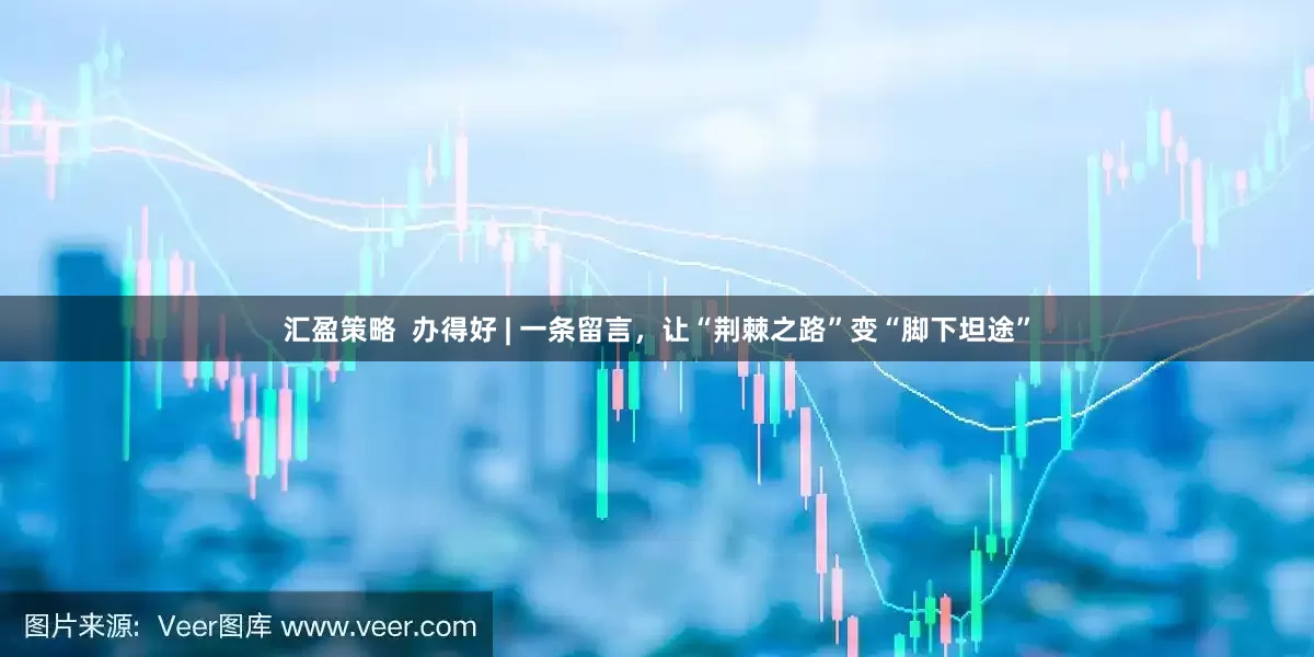 汇盈策略  办得好 | 一条留言，让“荆棘之路”变“脚下坦途”