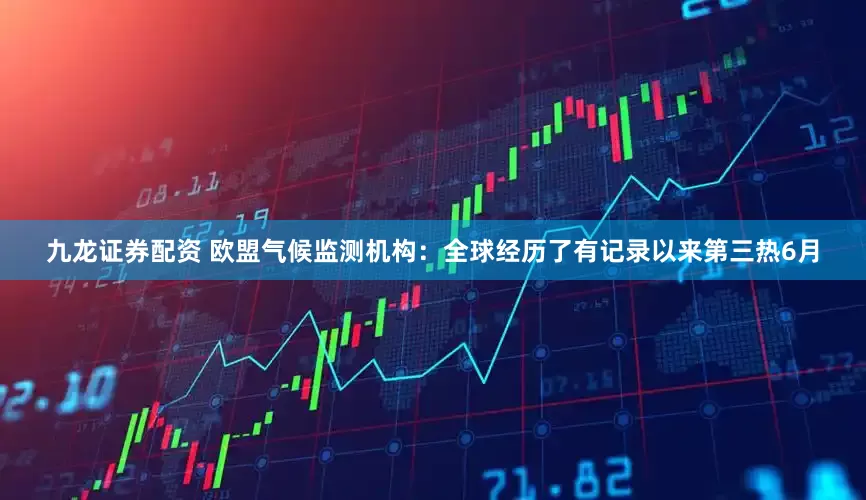九龙证券配资 欧盟气候监测机构：全球经历了有记录以来第三热6月