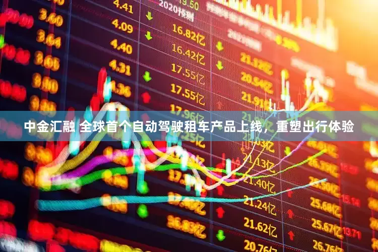 中金汇融 全球首个自动驾驶租车产品上线，重塑出行体验