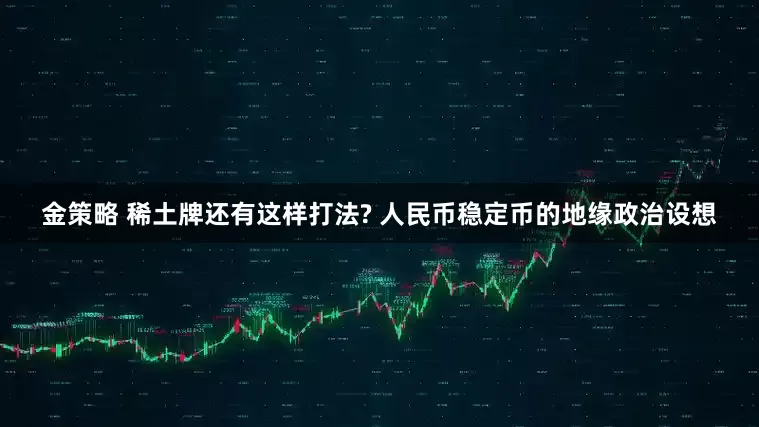 金策略 稀土牌还有这样打法? 人民币稳定币的地缘政治设想