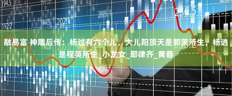 融易富 神雕后传：杨过有六个儿，大儿阳顶天是郭芙所生，杨逍是程英所生_小龙女_耶律齐_黄蓉
