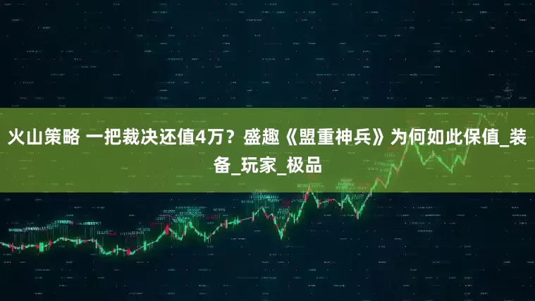 火山策略 一把裁决还值4万？盛趣《盟重神兵》为何如此保值_装备_玩家_极品
