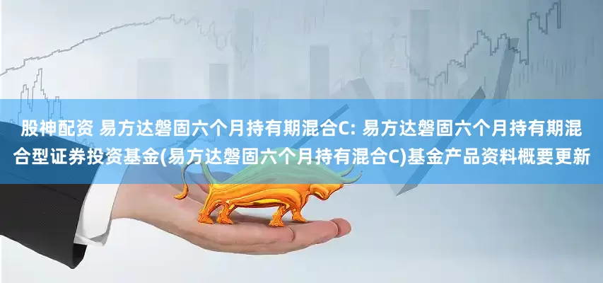 股神配资 易方达磐固六个月持有期混合C: 易方达磐固六个月持有期混合型证券投资基金(易方达磐固六个月持有混合C)基金产品资料概要更新