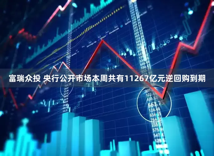 富瑞众投 央行公开市场本周共有11267亿元逆回购到期