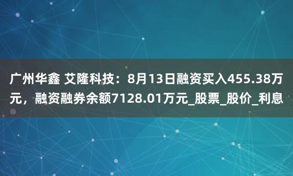 广州华鑫 艾隆科技：8月13日融资买入455.38万元，融资融券余额7128.01万元_股票_股价_利息