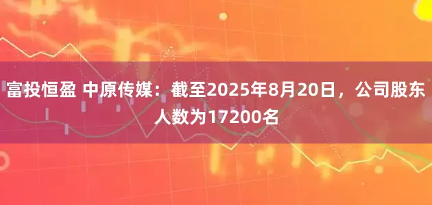 富投恒盈 中原传媒：截至2025年8月20日，公司股东人数为17200名