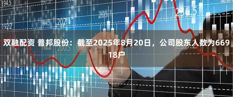 双融配资 普邦股份：截至2025年8月20日，公司股东人数为66918户