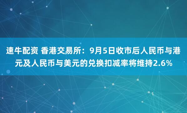 速牛配资 香港交易所：9月5日收市后人民币与港元及人民币与美元的兑换扣减率将维持2.6%