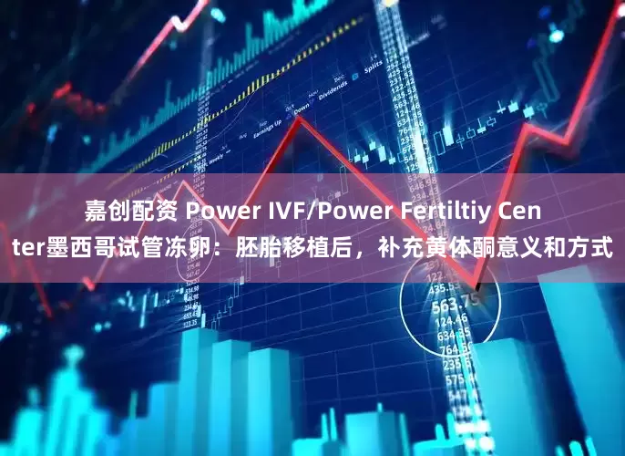嘉创配资 Power IVF/Power Fertiltiy Center墨西哥试管冻卵：胚胎移植后，补充黄体酮意义和方式