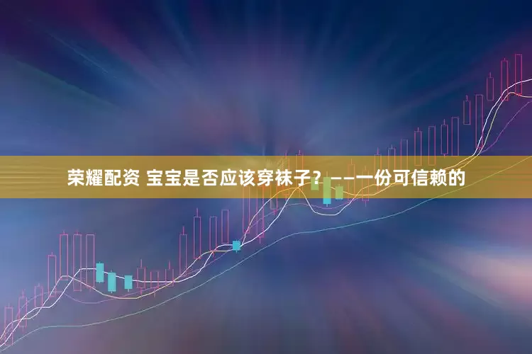 荣耀配资 宝宝是否应该穿袜子？——一份可信赖的
