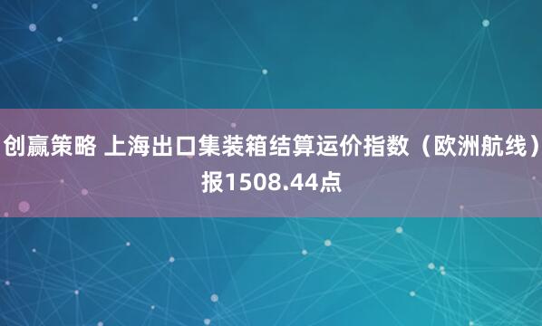 创赢策略 上海出口集装箱结算运价指数（欧洲航线）报1508.44点