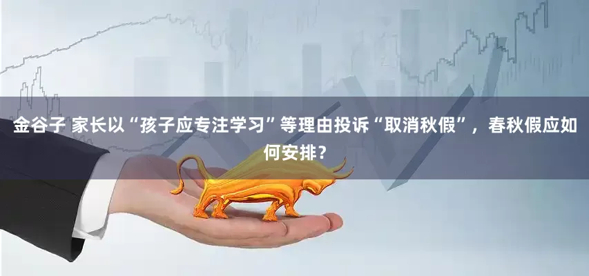 金谷子 家长以“孩子应专注学习”等理由投诉“取消秋假”，春秋假应如何安排？