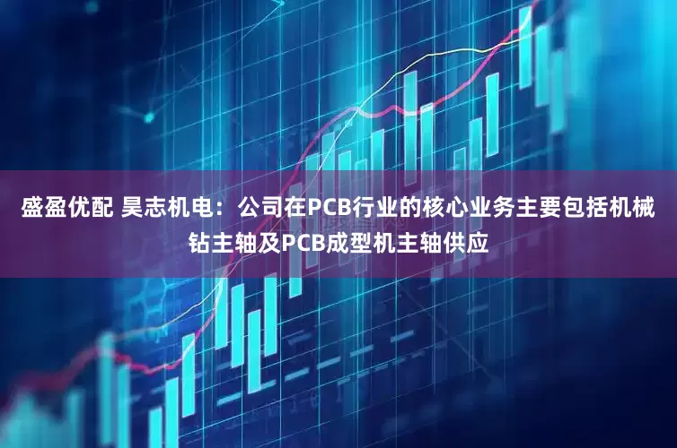 盛盈优配 昊志机电：公司在PCB行业的核心业务主要包括机械钻主轴及PCB成型机主轴供应
