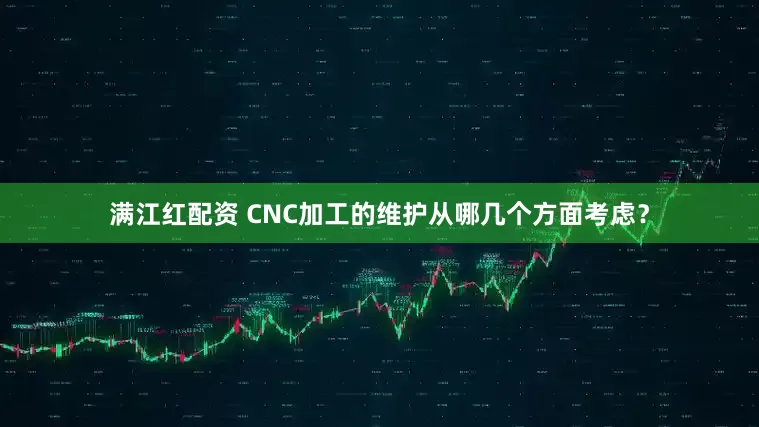 满江红配资 CNC加工的维护从哪几个方面考虑？