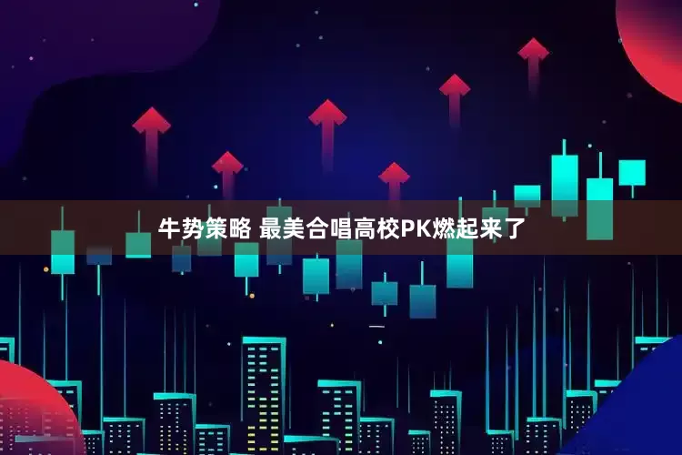 牛势策略 最美合唱高校PK燃起来了