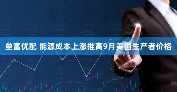 垒富优配 能源成本上涨推高9月美国生产者价格