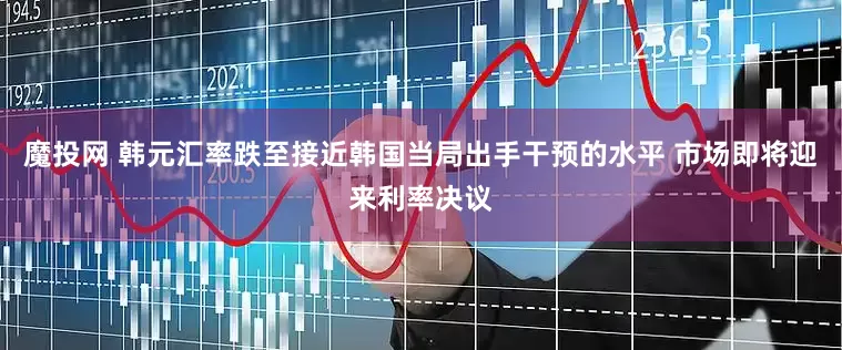 魔投网 韩元汇率跌至接近韩国当局出手干预的水平 市场即将迎来利率决议