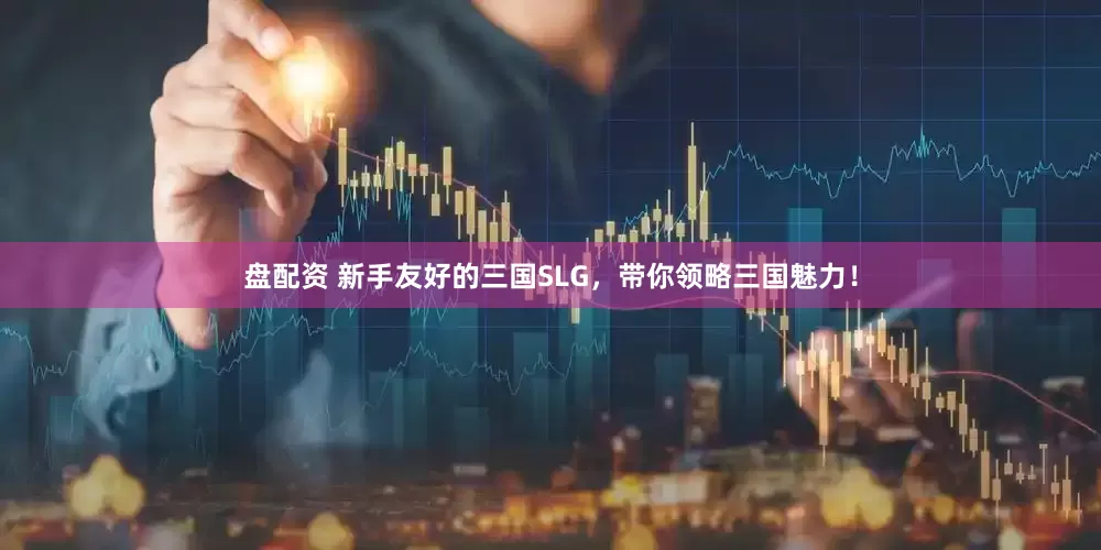 盘配资 新手友好的三国SLG，带你领略三国魅力！