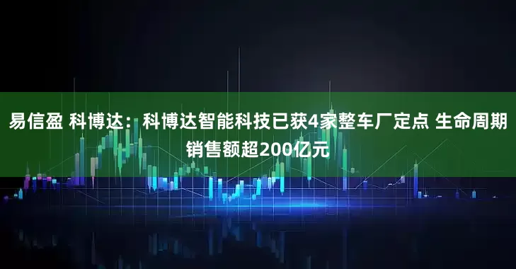 易信盈 科博达：科博达智能科技已获4家整车厂定点 生命周期销售额超200亿元
